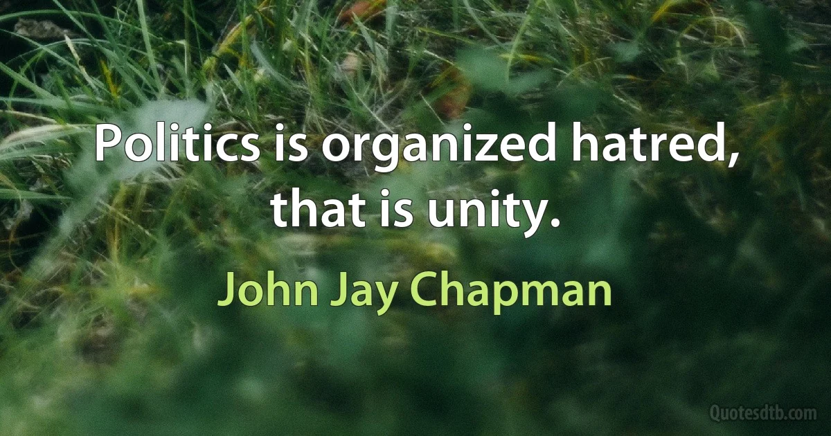 Politics is organized hatred, that is unity. (John Jay Chapman)