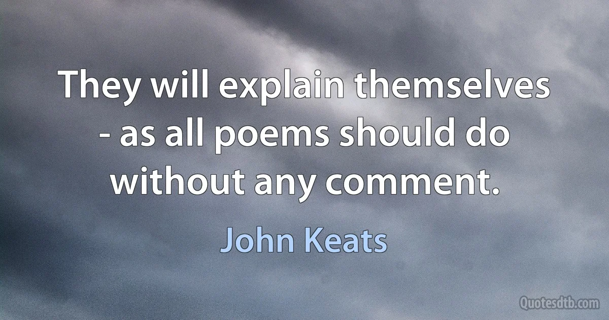 They will explain themselves - as all poems should do without any comment. (John Keats)