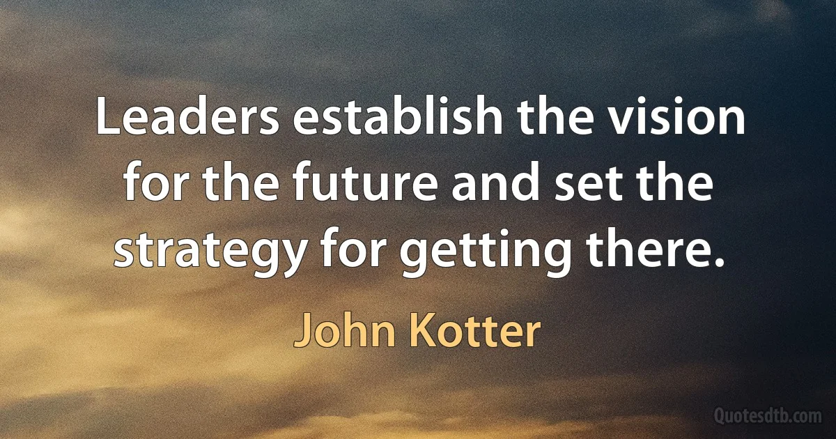 Leaders establish the vision for the future and set the strategy for getting there. (John Kotter)