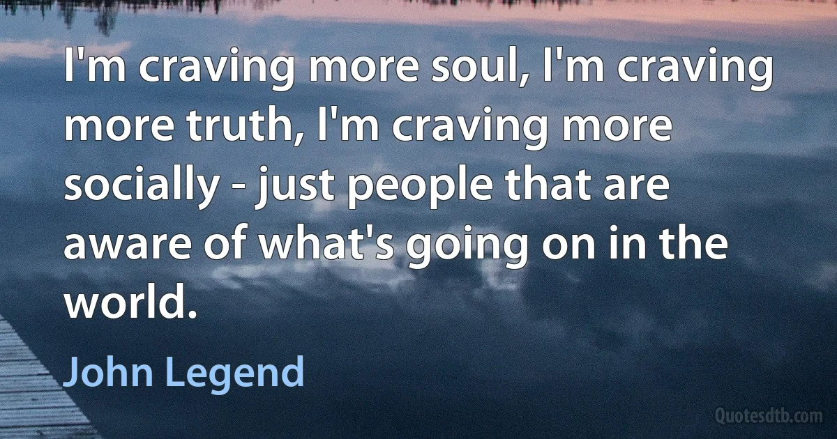 I'm craving more soul, I'm craving more truth, I'm craving more socially - just people that are aware of what's going on in the world. (John Legend)