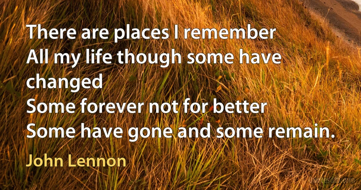 There are places I remember
All my life though some have changed
Some forever not for better
Some have gone and some remain. (John Lennon)