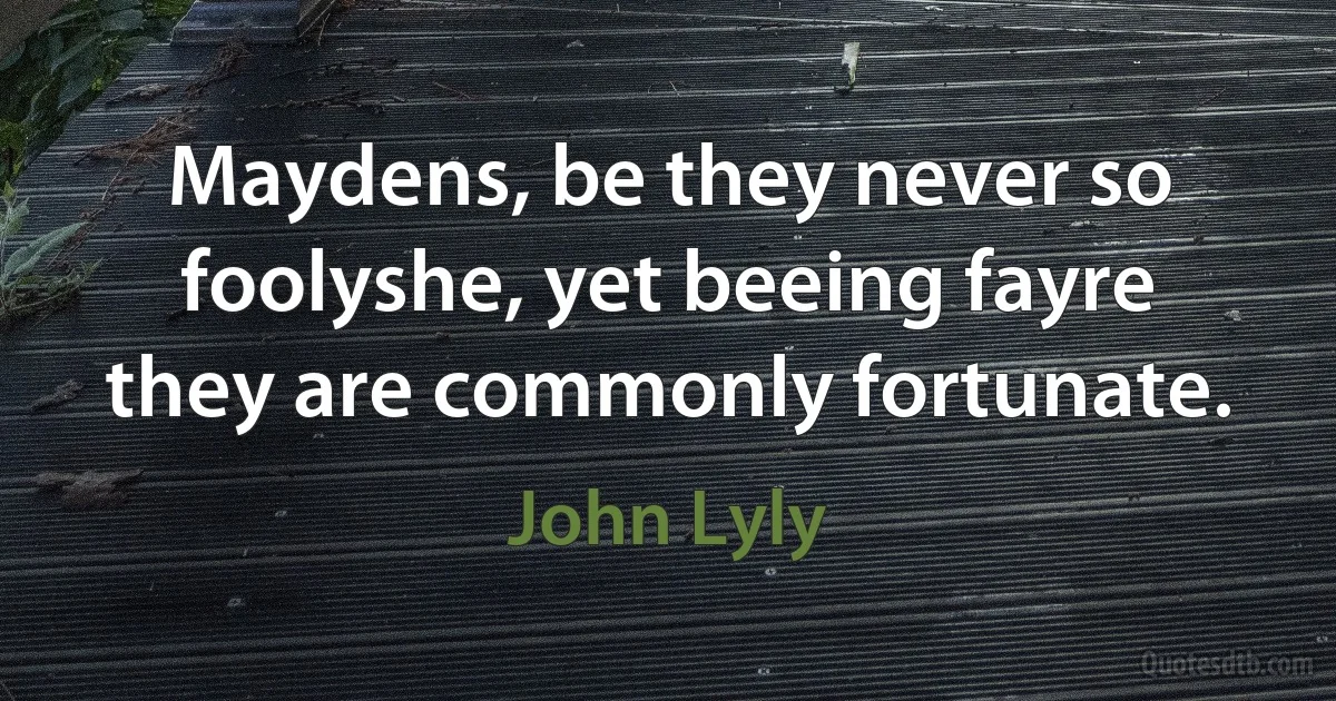 Maydens, be they never so foolyshe, yet beeing fayre they are commonly fortunate. (John Lyly)