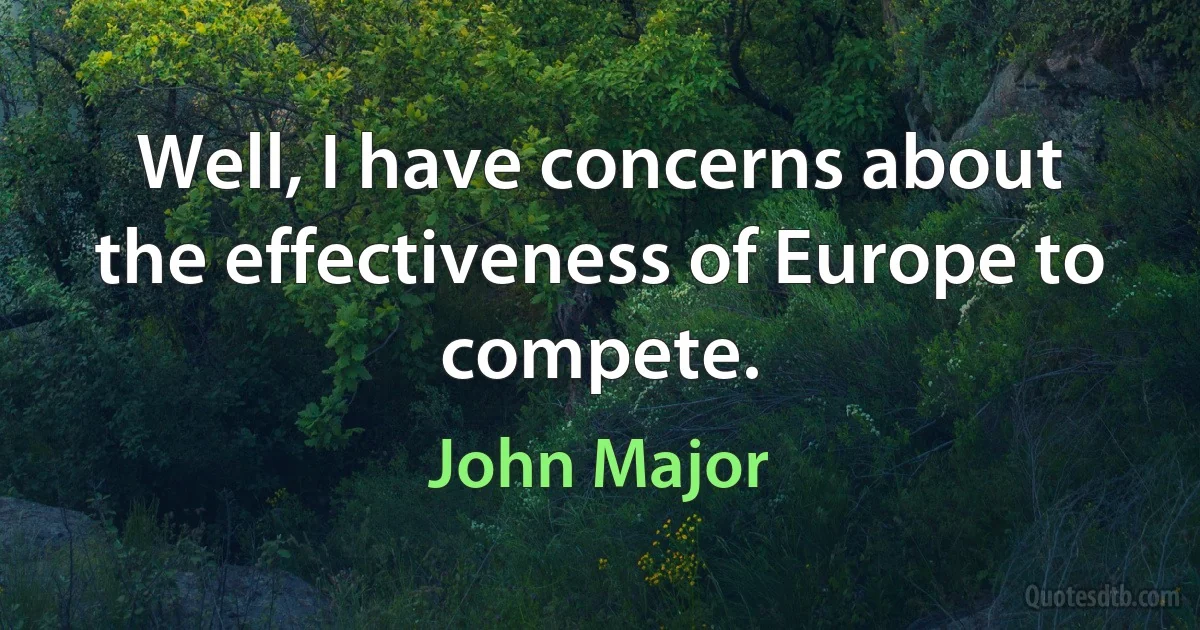 Well, I have concerns about the effectiveness of Europe to compete. (John Major)