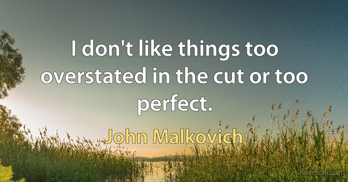 I don't like things too overstated in the cut or too perfect. (John Malkovich)