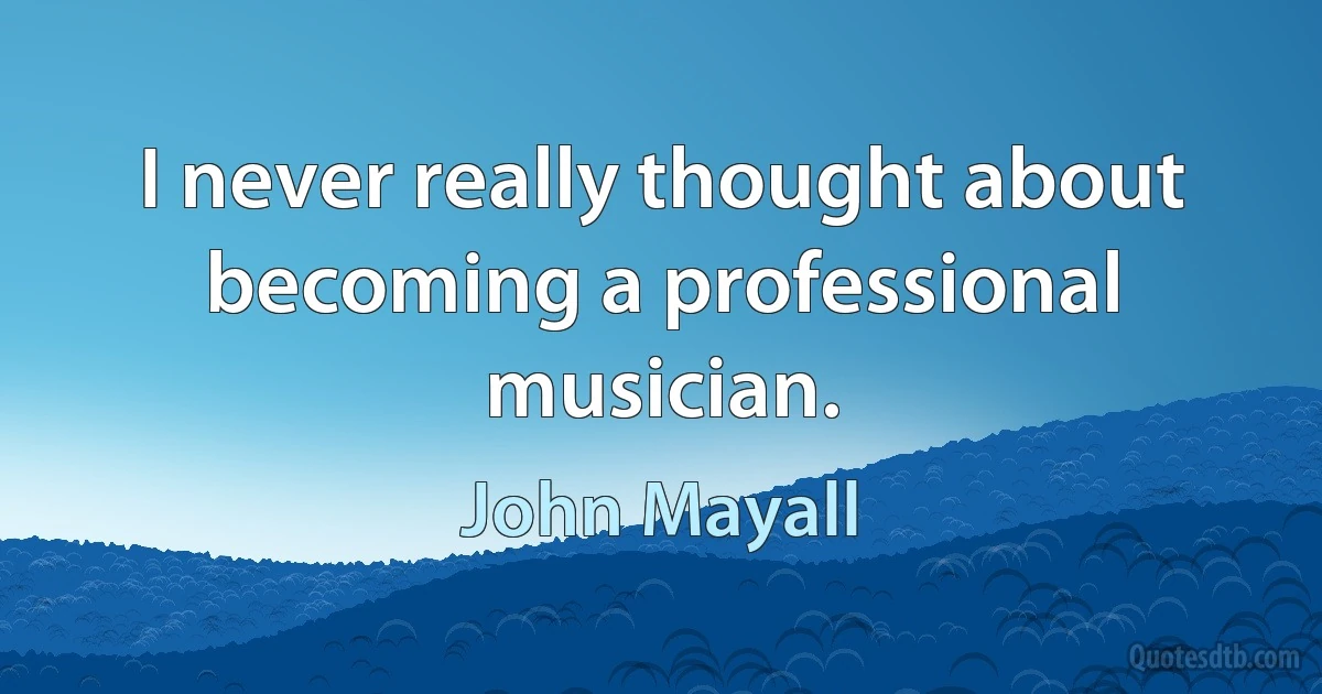 I never really thought about becoming a professional musician. (John Mayall)