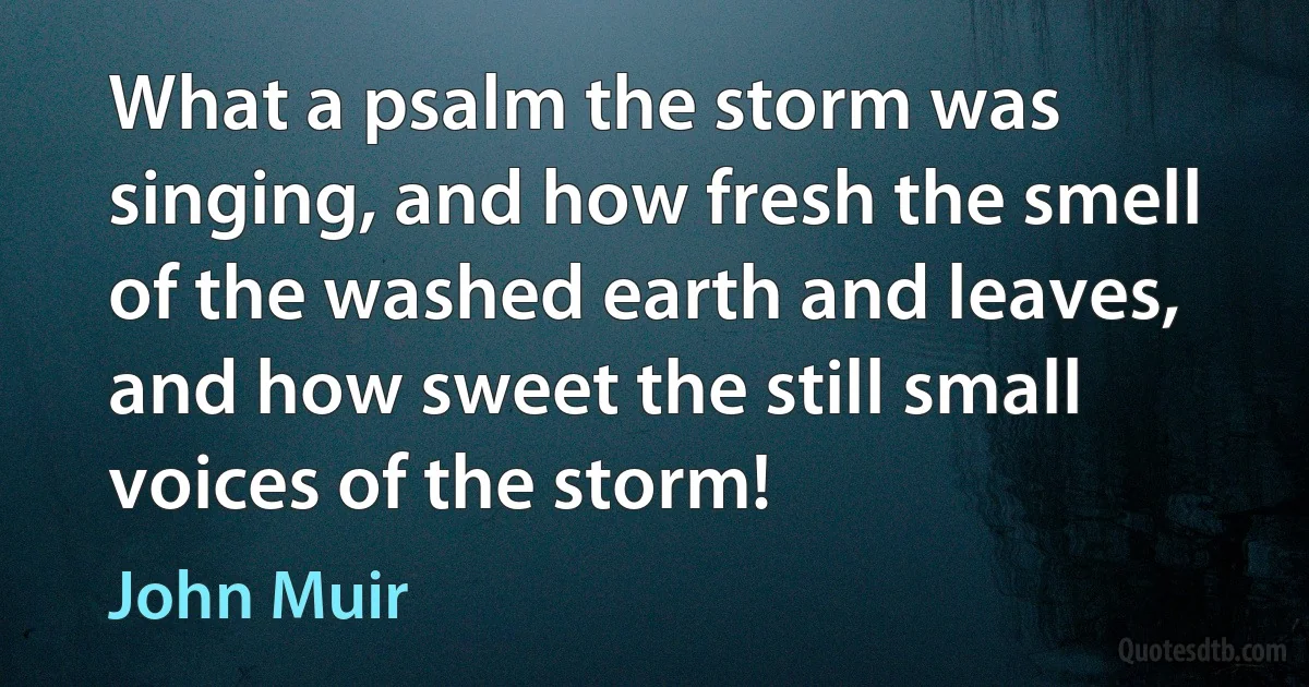 What a psalm the storm was singing, and how fresh the smell of the washed earth and leaves, and how sweet the still small voices of the storm! (John Muir)