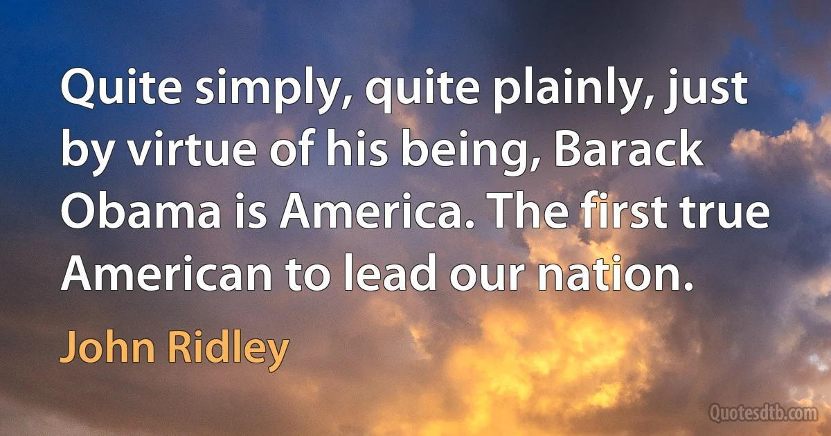 Quite simply, quite plainly, just by virtue of his being, Barack Obama is America. The first true American to lead our nation. (John Ridley)