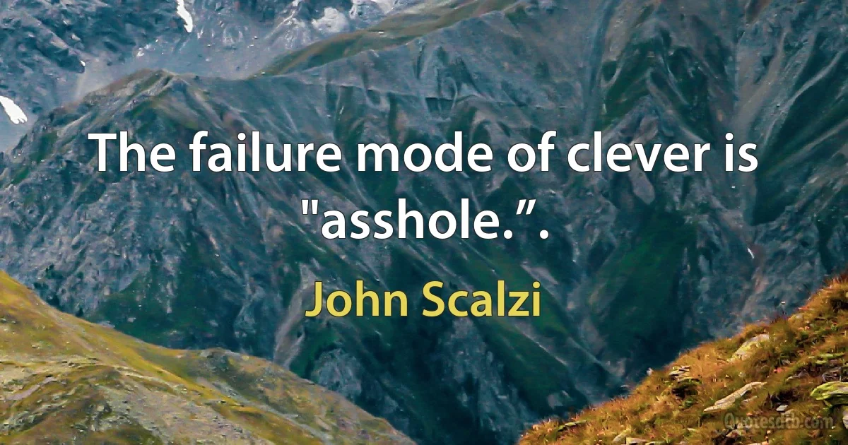 The failure mode of clever is "asshole.”. (John Scalzi)