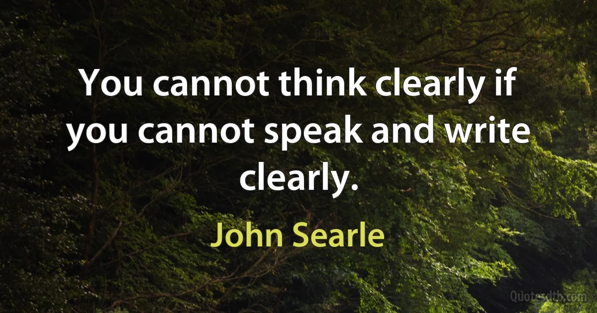 You cannot think clearly if you cannot speak and write clearly. (John Searle)