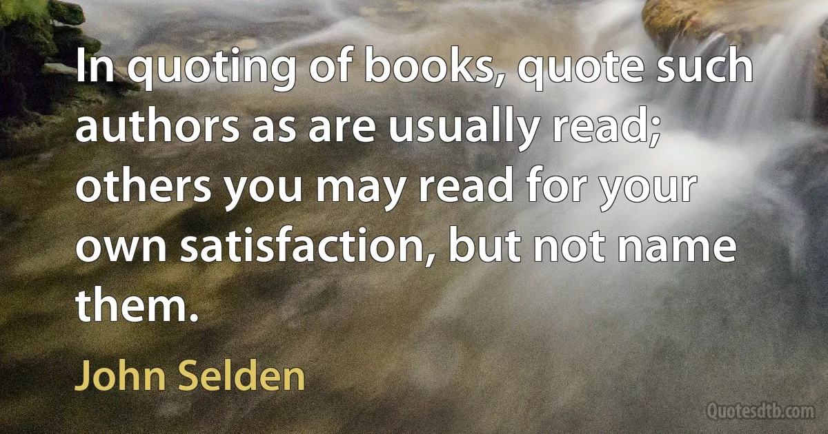 In quoting of books, quote such authors as are usually read; others you may read for your own satisfaction, but not name them. (John Selden)