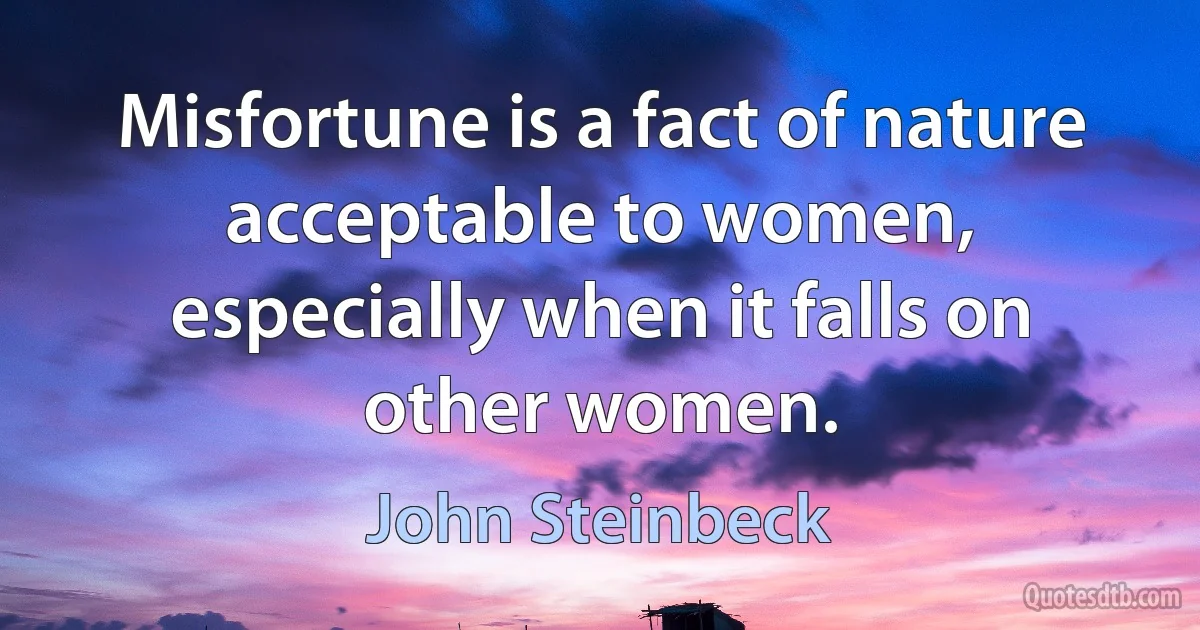 Misfortune is a fact of nature acceptable to women, especially when it falls on other women. (John Steinbeck)