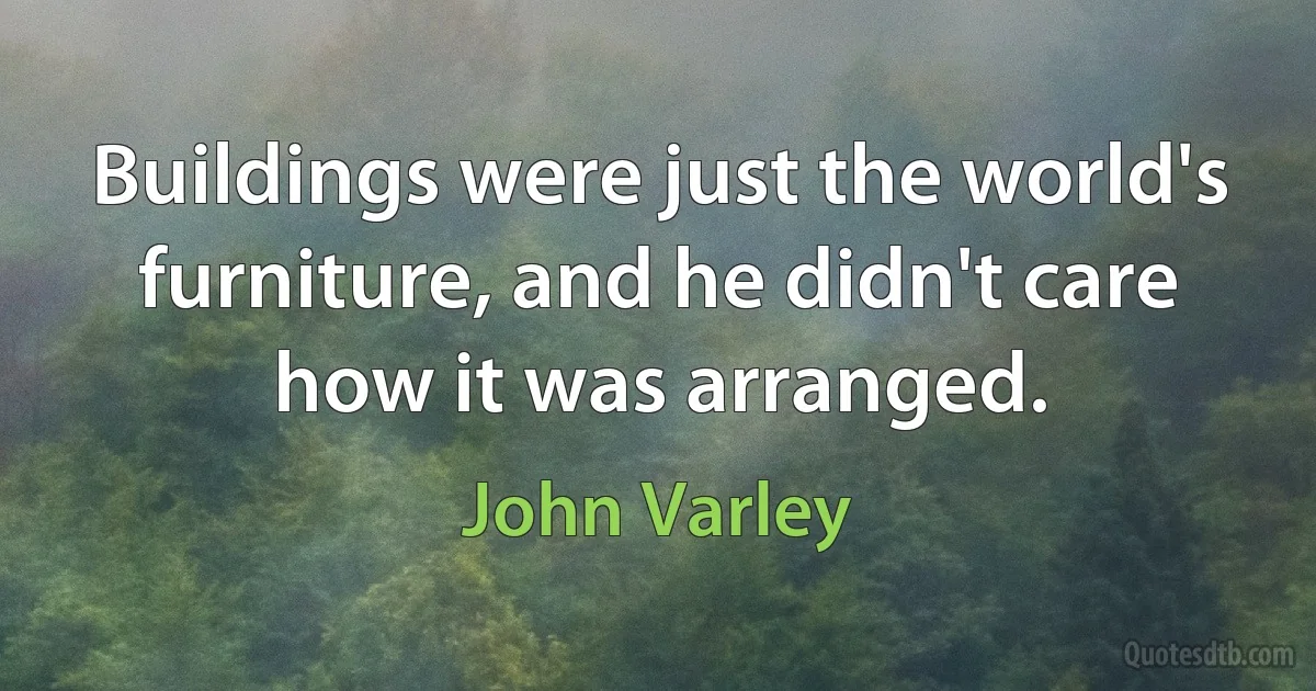 Buildings were just the world's furniture, and he didn't care how it was arranged. (John Varley)