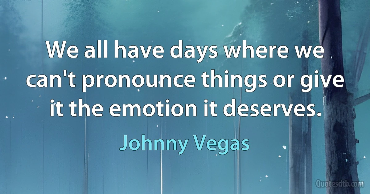 We all have days where we can't pronounce things or give it the emotion it deserves. (Johnny Vegas)