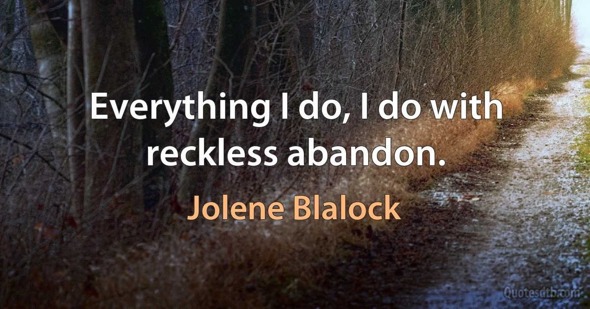 Everything I do, I do with reckless abandon. (Jolene Blalock)