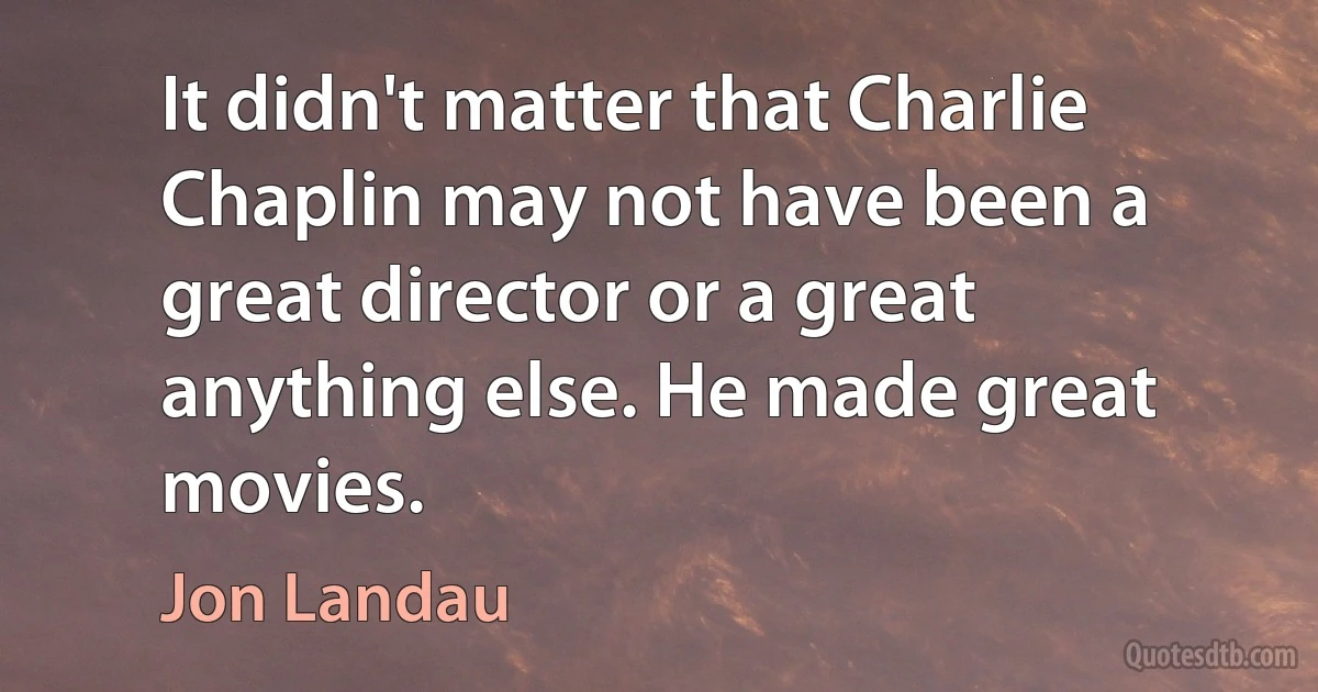 It didn't matter that Charlie Chaplin may not have been a great director or a great anything else. He made great movies. (Jon Landau)