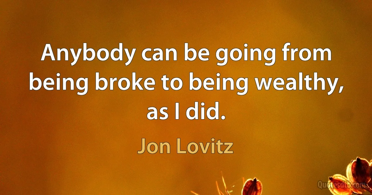 Anybody can be going from being broke to being wealthy, as I did. (Jon Lovitz)