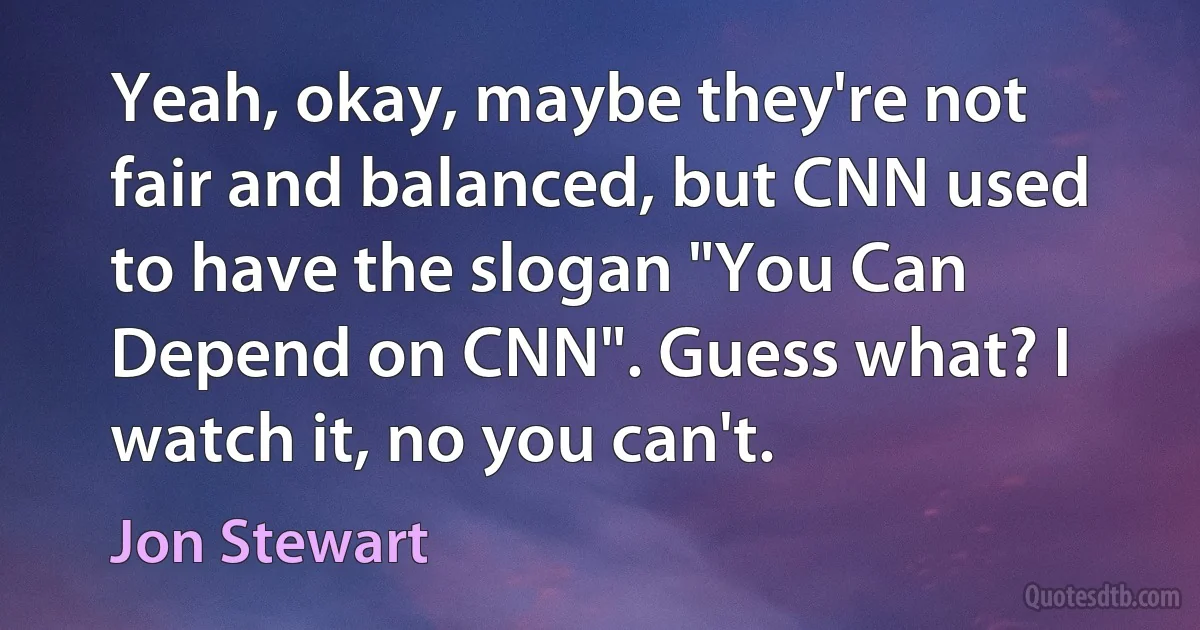 Yeah, okay, maybe they're not fair and balanced, but CNN used to have the slogan "You Can Depend on CNN". Guess what? I watch it, no you can't. (Jon Stewart)