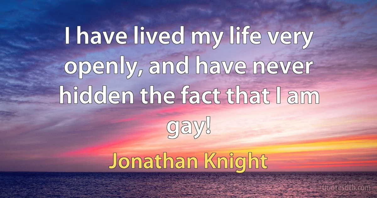 I have lived my life very openly, and have never hidden the fact that I am gay! (Jonathan Knight)