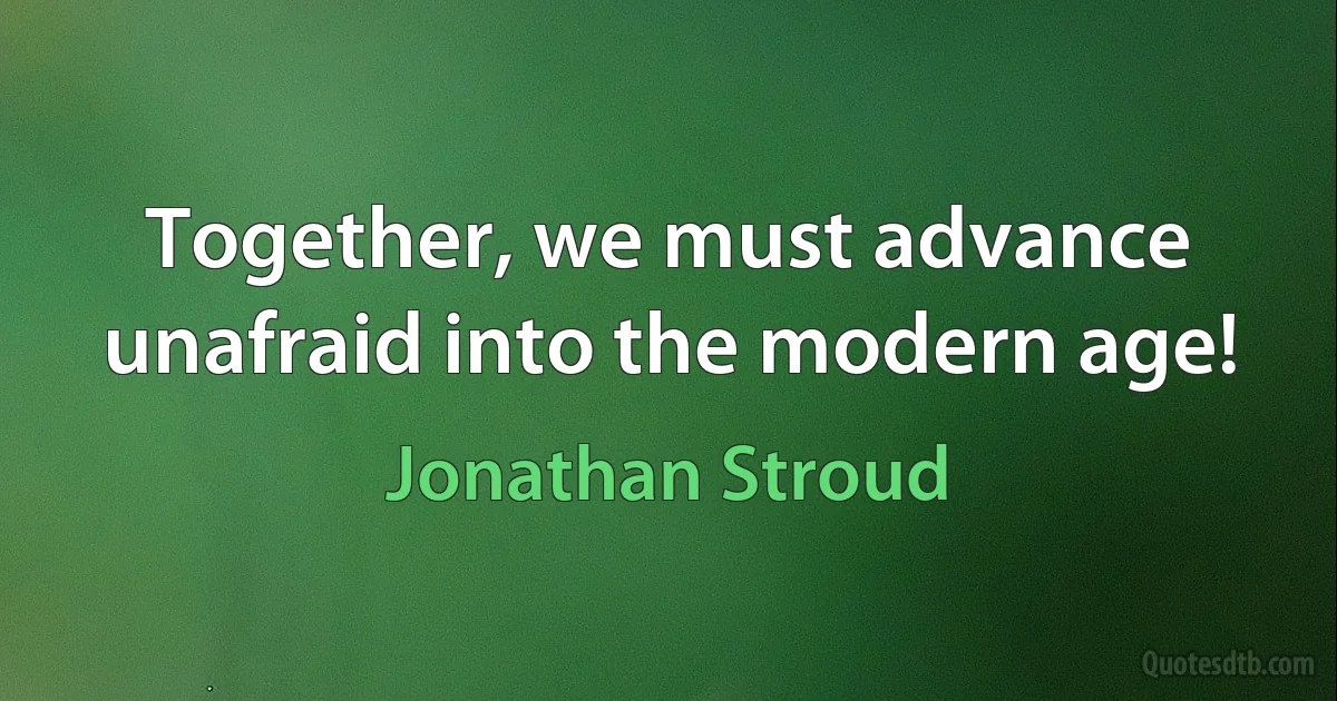 Together, we must advance unafraid into the modern age! (Jonathan Stroud)