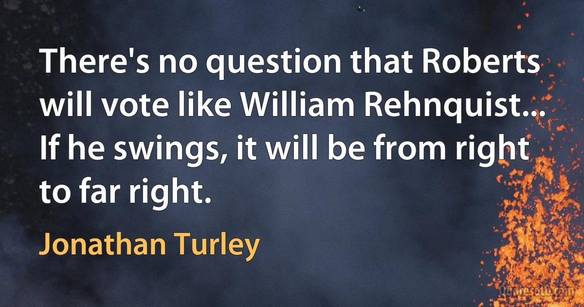 There's no question that Roberts will vote like William Rehnquist... If he swings, it will be from right to far right. (Jonathan Turley)