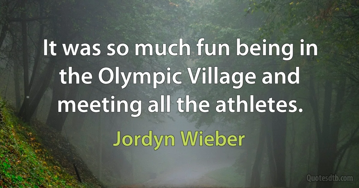 It was so much fun being in the Olympic Village and meeting all the athletes. (Jordyn Wieber)