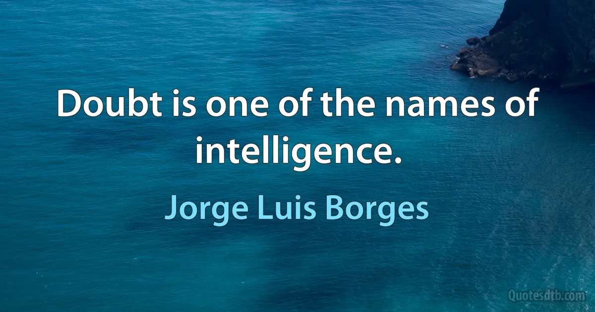 Doubt is one of the names of intelligence. (Jorge Luis Borges)