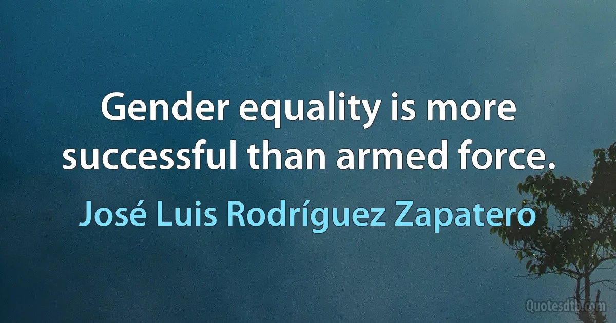 Gender equality is more successful than armed force. (José Luis Rodríguez Zapatero)