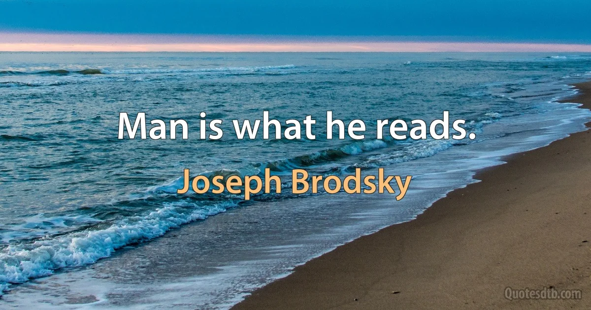 Man is what he reads. (Joseph Brodsky)