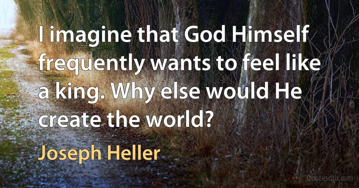 I imagine that God Himself frequently wants to feel like a king. Why else would He create the world? (Joseph Heller)