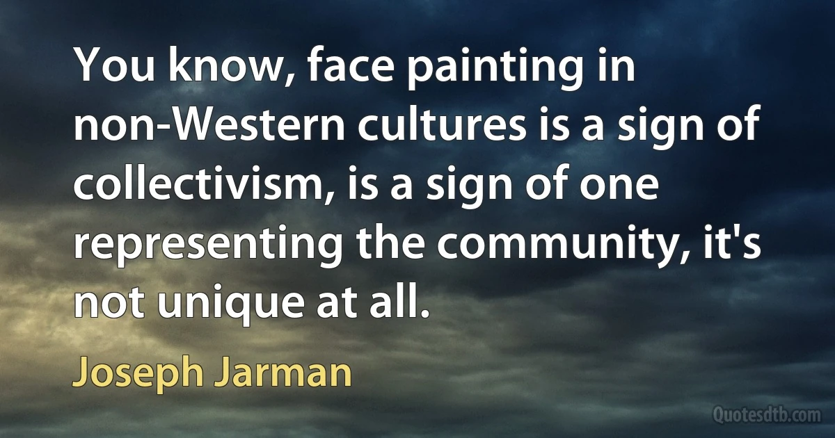 You know, face painting in non-Western cultures is a sign of collectivism, is a sign of one representing the community, it's not unique at all. (Joseph Jarman)