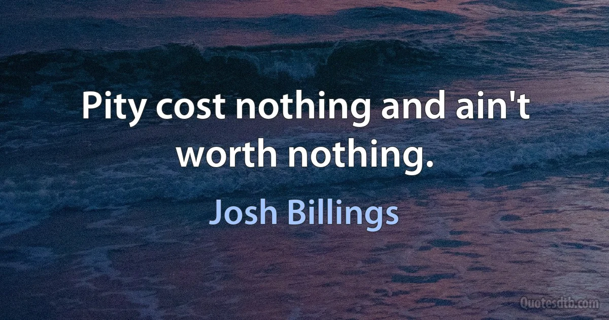 Pity cost nothing and ain't worth nothing. (Josh Billings)