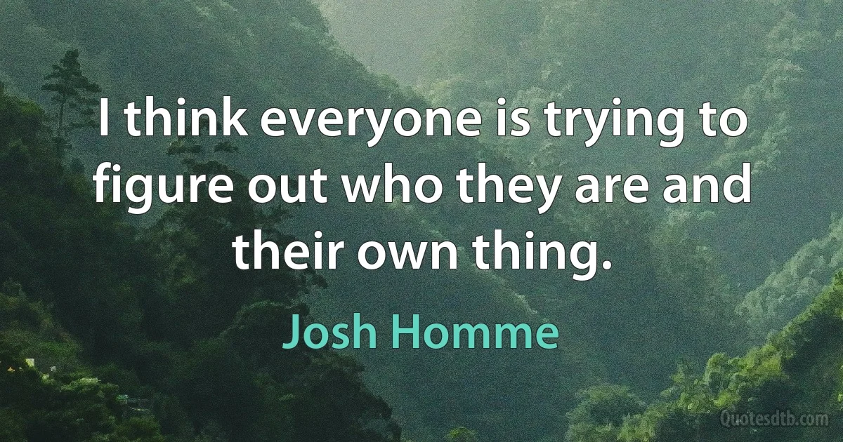 I think everyone is trying to figure out who they are and their own thing. (Josh Homme)