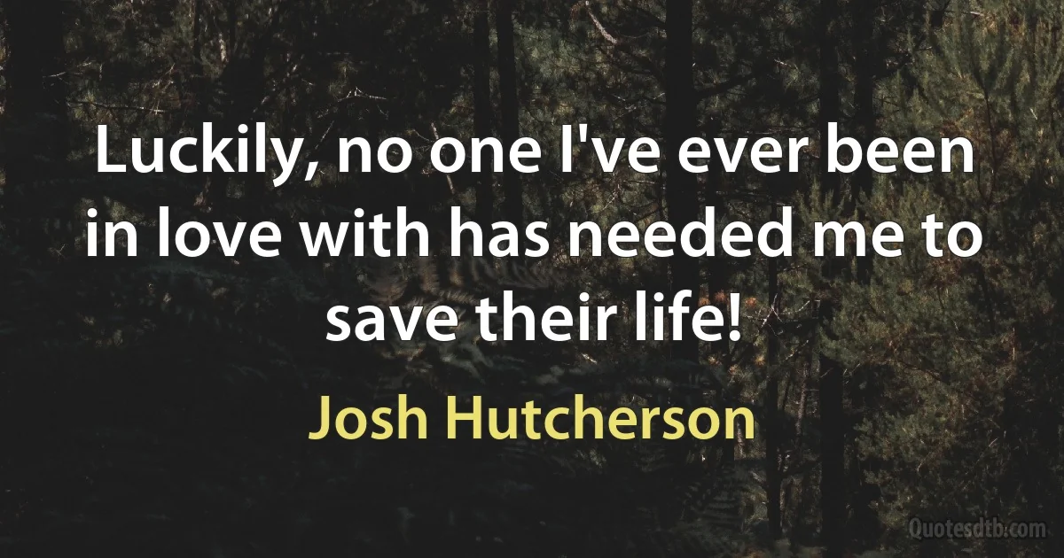 Luckily, no one I've ever been in love with has needed me to save their life! (Josh Hutcherson)