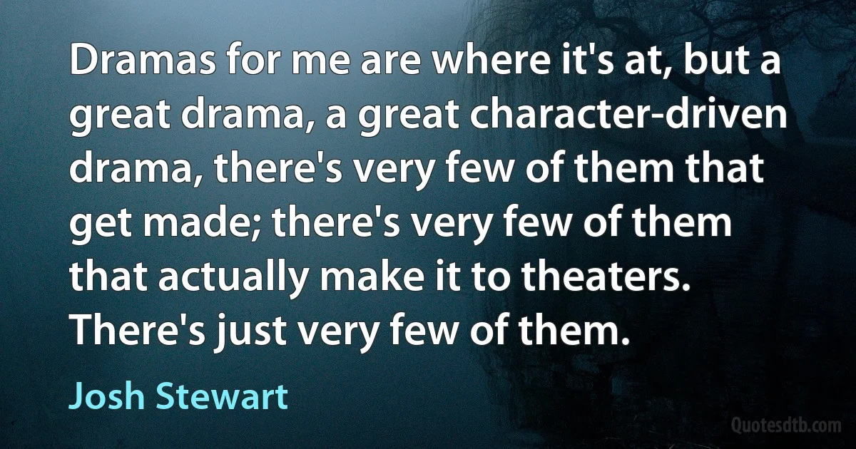 Dramas for me are where it's at, but a great drama, a great character-driven drama, there's very few of them that get made; there's very few of them that actually make it to theaters. There's just very few of them. (Josh Stewart)