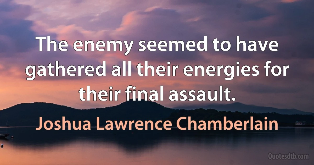 The enemy seemed to have gathered all their energies for their final assault. (Joshua Lawrence Chamberlain)