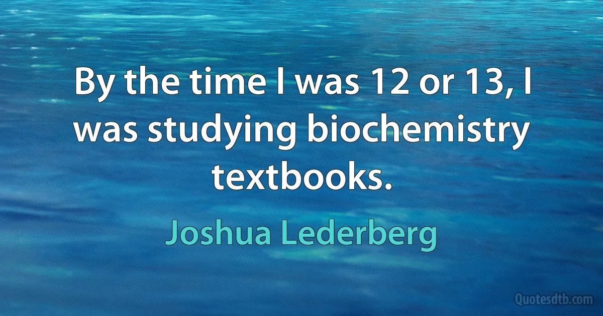 By the time I was 12 or 13, I was studying biochemistry textbooks. (Joshua Lederberg)