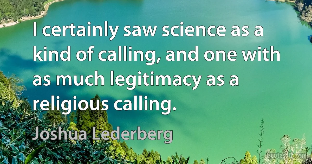 I certainly saw science as a kind of calling, and one with as much legitimacy as a religious calling. (Joshua Lederberg)