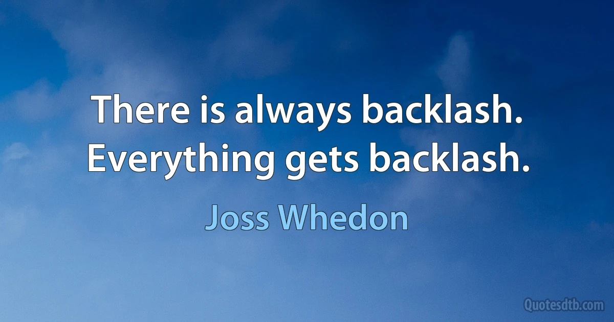 There is always backlash. Everything gets backlash. (Joss Whedon)