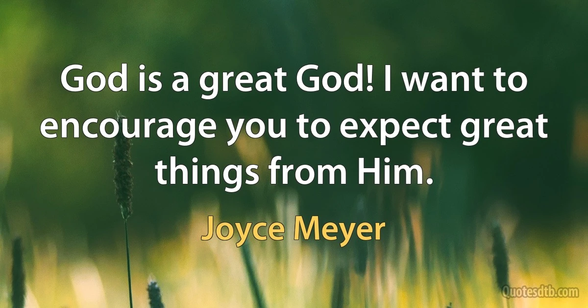 God is a great God! I want to encourage you to expect great things from Him. (Joyce Meyer)