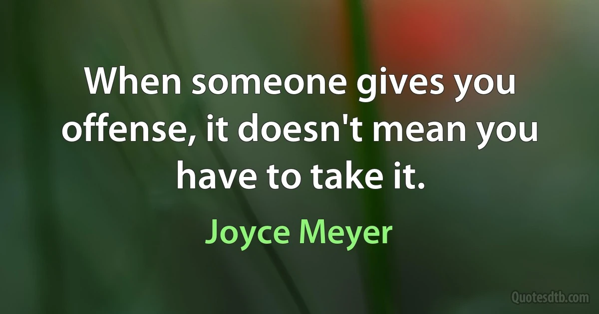 When someone gives you offense, it doesn't mean you have to take it. (Joyce Meyer)