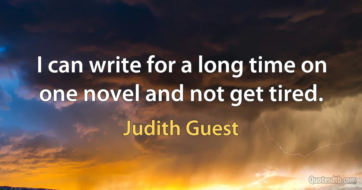 I can write for a long time on one novel and not get tired. (Judith Guest)