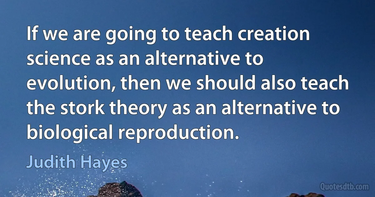 If we are going to teach creation science as an alternative to evolution, then we should also teach the stork theory as an alternative to biological reproduction. (Judith Hayes)