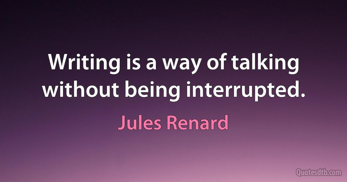 Writing is a way of talking without being interrupted. (Jules Renard)