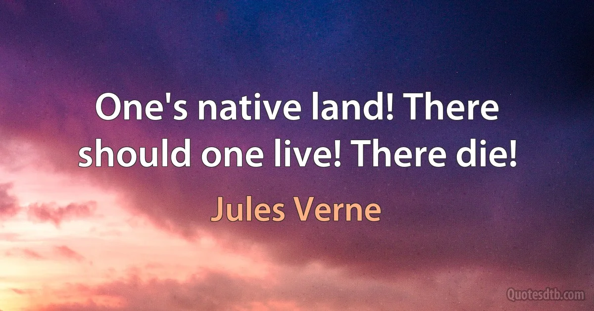 One's native land! There should one live! There die! (Jules Verne)