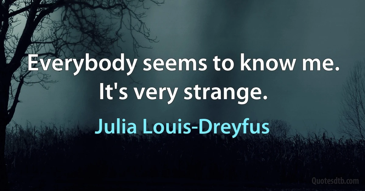 Everybody seems to know me. It's very strange. (Julia Louis-Dreyfus)