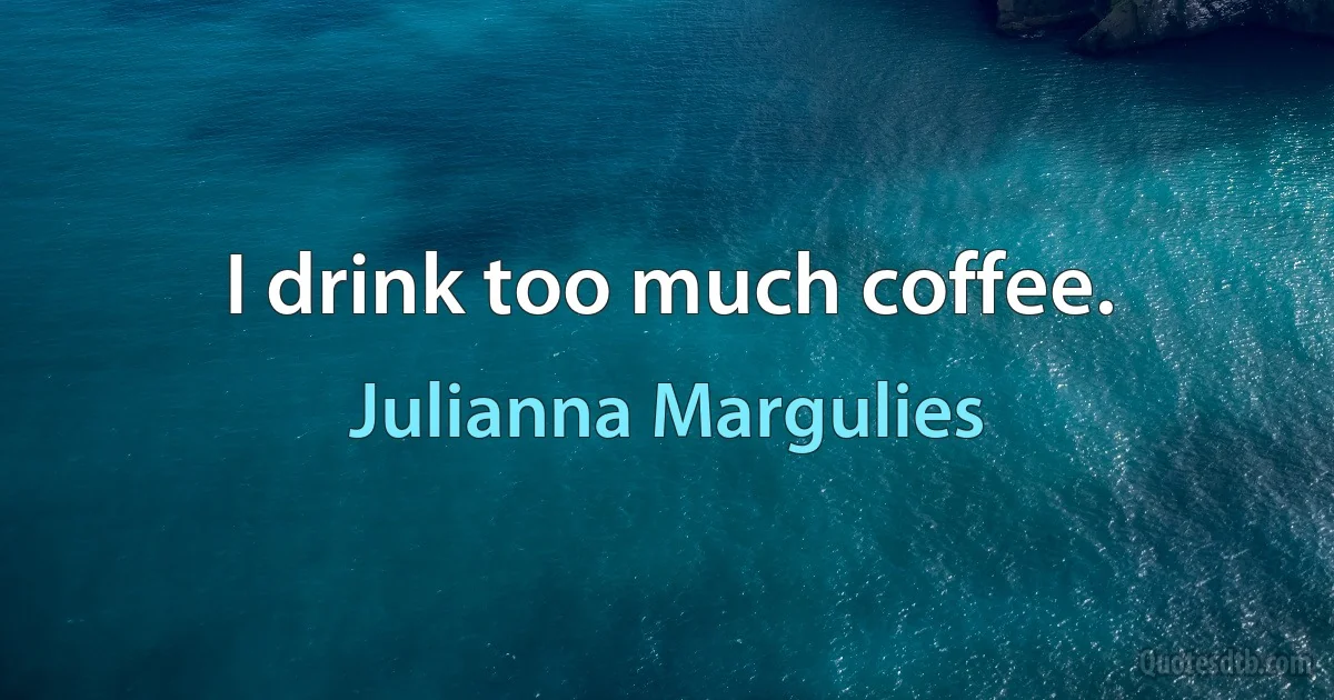 I drink too much coffee. (Julianna Margulies)