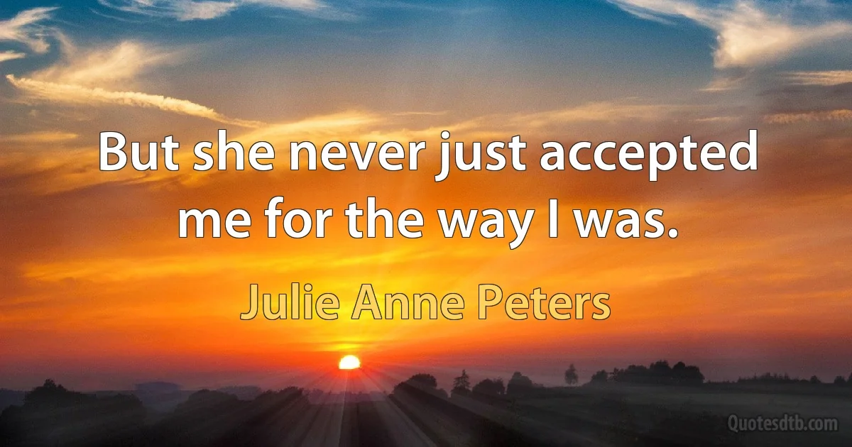 But she never just accepted me for the way I was. (Julie Anne Peters)