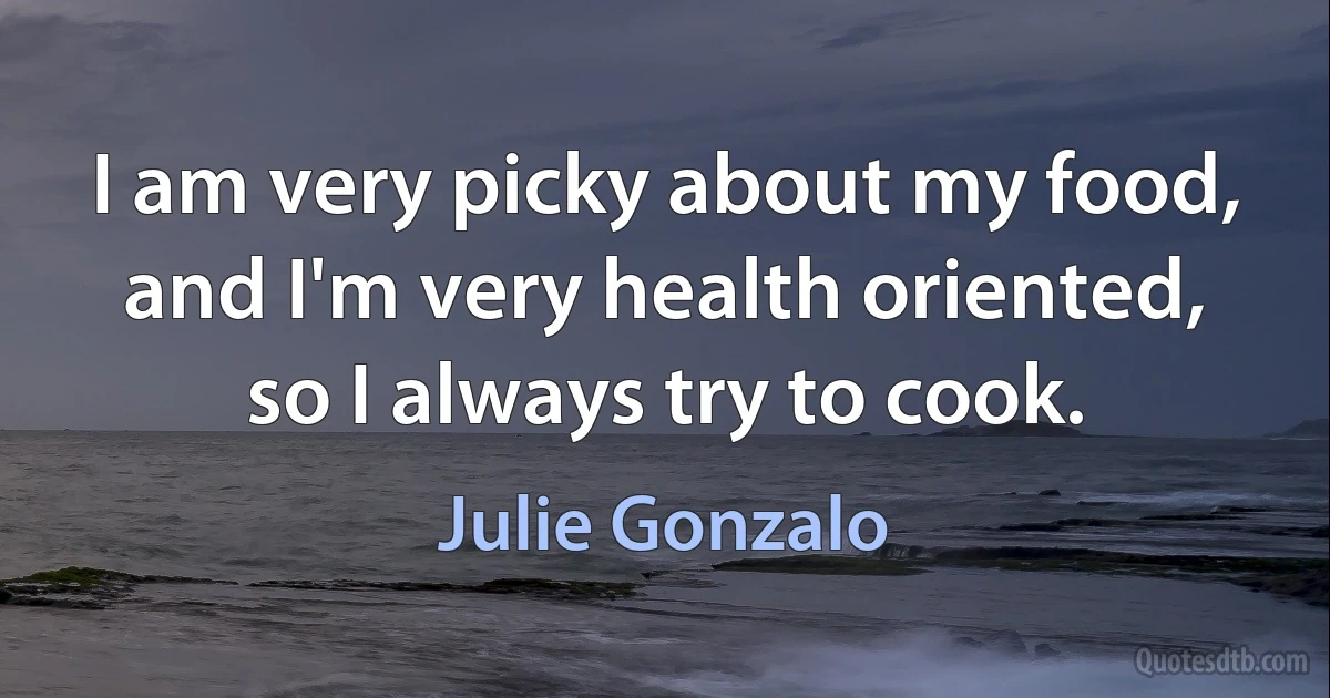 I am very picky about my food, and I'm very health oriented, so I always try to cook. (Julie Gonzalo)