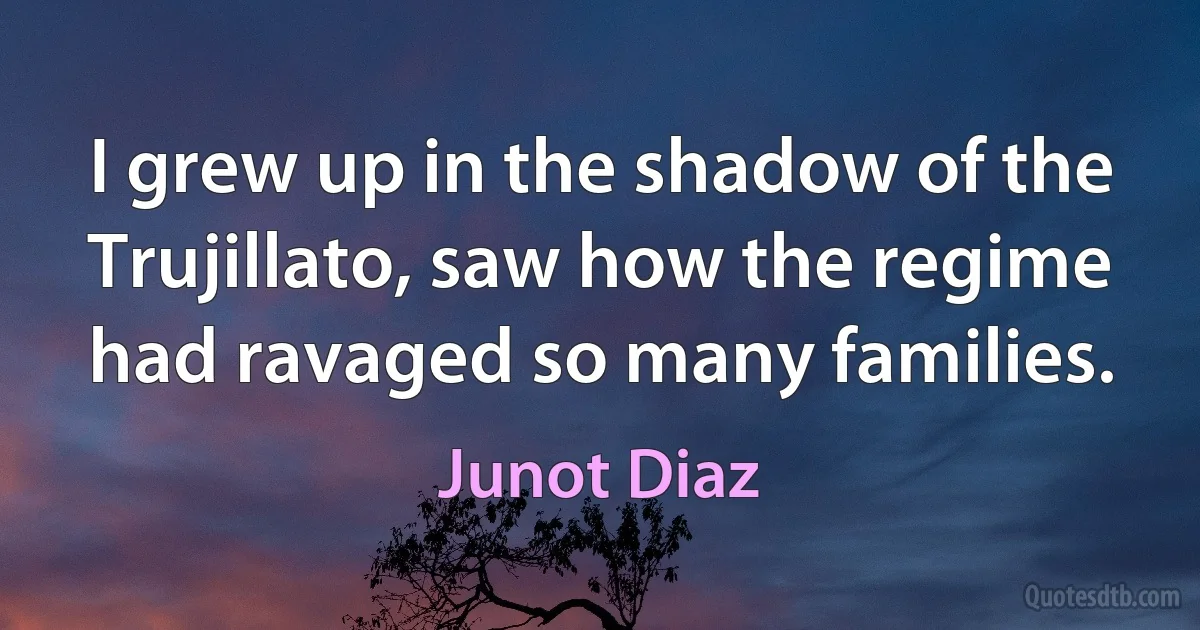 I grew up in the shadow of the Trujillato, saw how the regime had ravaged so many families. (Junot Diaz)