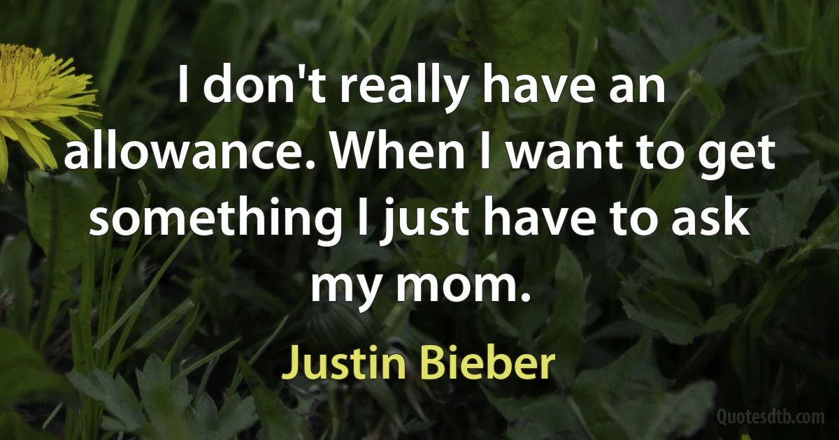 I don't really have an allowance. When I want to get something I just have to ask my mom. (Justin Bieber)